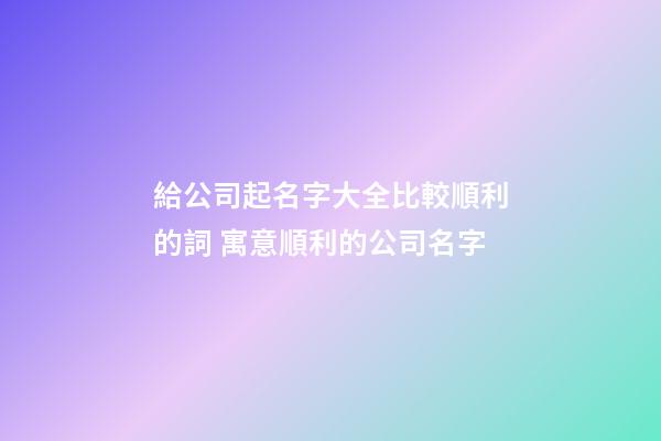 給公司起名字大全比較順利的詞 寓意順利的公司名字-第1張-公司起名-玄機(jī)派